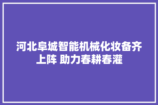河北阜城智能机械化妆备齐上阵 助力春耕春灌