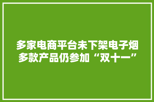 多家电商平台未下架电子烟多款产品仍参加“双十一”！你会买吗？