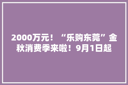 2000万元！“乐购东莞”金秋消费季来啦！9月1日起可抢消费券