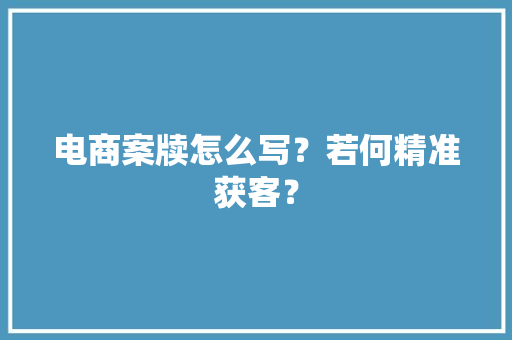 电商案牍怎么写？若何精准获客？