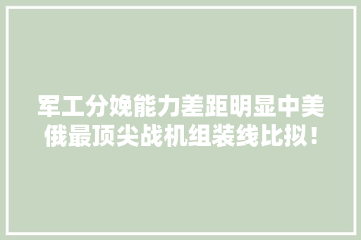 军工分娩能力差距明显中美俄最顶尖战机组装线比拟！,生产线数字化设计与仿真。