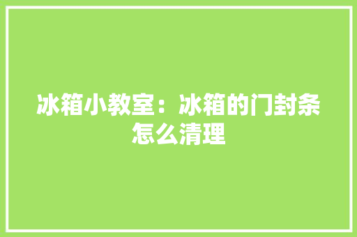 冰箱小教室：冰箱的门封条怎么清理,封条样式图片。