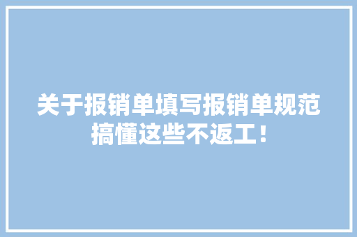 关于报销单填写报销单规范搞懂这些不返工！,报销流程和报销制度。