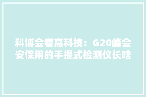 科博会看高科技：G20峰会安保用的手提式检测仪长啥样