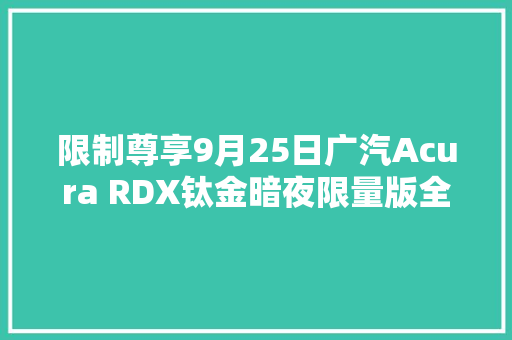 限制尊享9月25日广汽Acura RDX钛金暗夜限量版全国发售