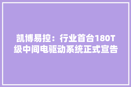 凯博易控：行业首台180T级中间电驱动系统正式宣告！