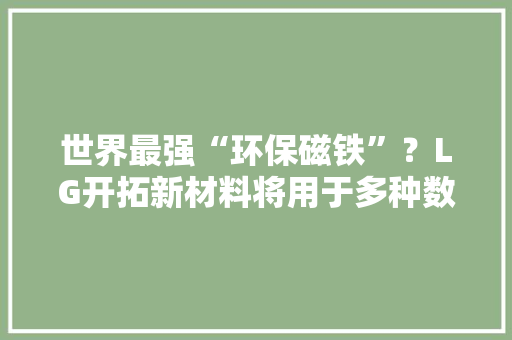 世界最强“环保磁铁”？LG开拓新材料将用于多种数码产品