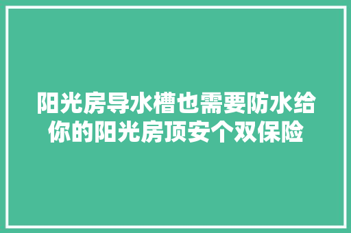 阳光房导水槽也需要防水给你的阳光房顶安个双保险,水槽十大品牌排行榜前十名。