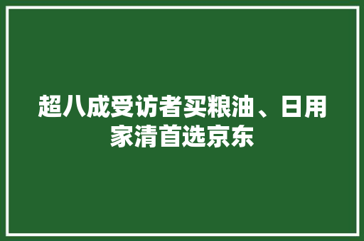 超八成受访者买粮油、日用家清首选京东