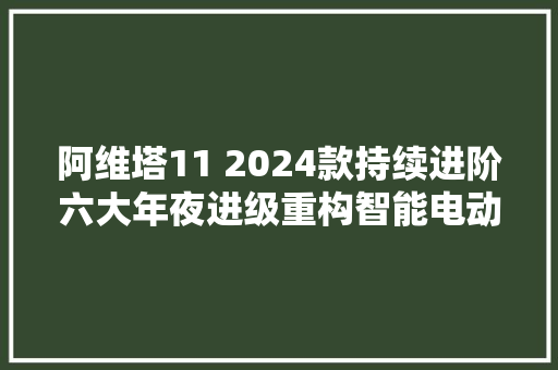 阿维塔11 2024款持续进阶六大年夜进级重构智能电动新豪华