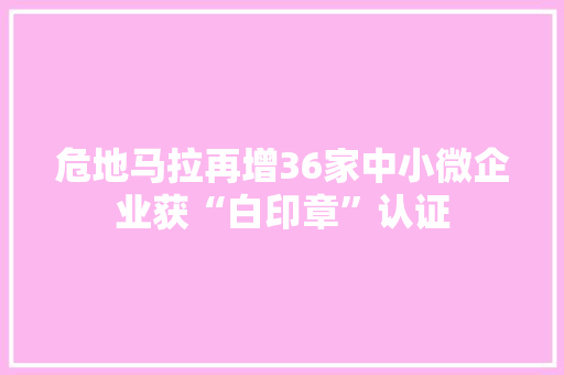 危地马拉再增36家中小微企业获“白印章”认证
