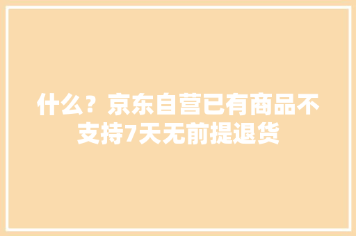 什么？京东自营已有商品不支持7天无前提退货