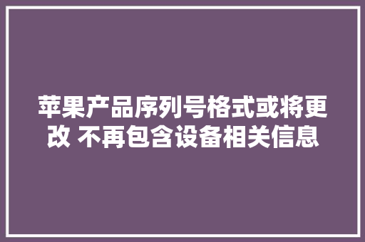苹果产品序列号格式或将更改 不再包含设备相关信息,序列号查询苹果官网。