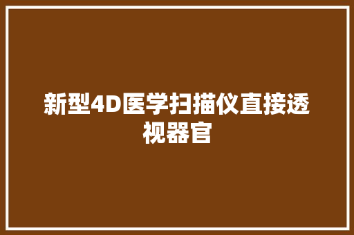 新型4D医学扫描仪直接透视器官 新型4D医学扫描仪直接透视器官 智能家居