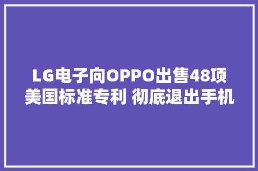 LG电子向OPPO出售48项美国标准专利 彻底退出手机市场