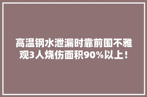 高温钢水泄漏时靠前围不雅观3人烧伤面积90%以上！