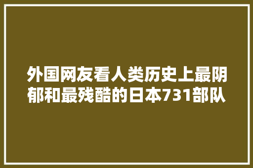 外国网友看人类历史上最阴郁和最残酷的日本731部队后的反应,日本 转换插头。