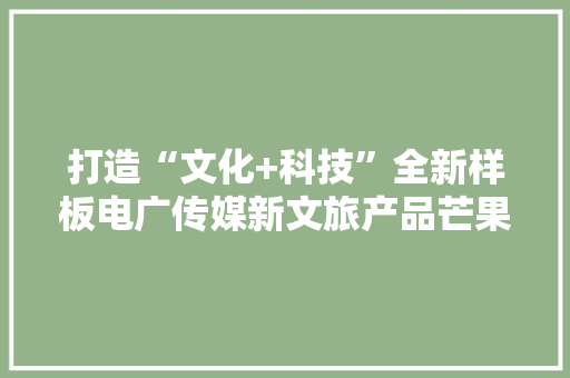 打造“文化+科技”全新样板电广传媒新文旅产品芒果未来艺术中央揭幕