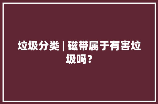 垃圾分类 | 磁带属于有害垃圾吗？ 垃圾分类 | 磁带属于有害垃圾吗？ 人工智能