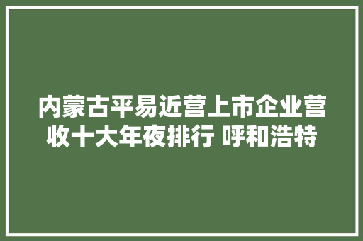 内蒙古平易近营上市企业营收十大年夜排行 呼和浩特4席 鄂尔多斯和赤峰各2席,株式会社是什么意思。