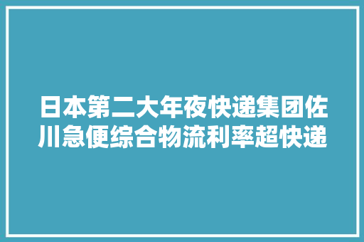 日本第二大年夜快递集团佐川急便综合物流利率超快递大年夜举构造东南亚