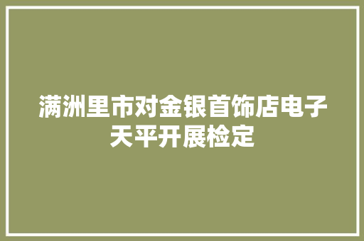 满洲里市对金银首饰店电子天平开展检定,检定与校准的区别是什么。