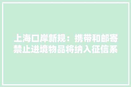 上海口岸新规：携带和邮寄禁止进境物品将纳入征信系统 上海口岸新规：携带和邮寄禁止进境物品将纳入征信系统 互联通信