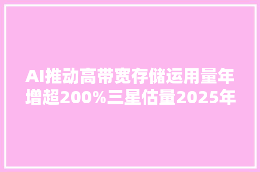 AI推动高带宽存储运用量年增超200%三星估量2025年推出HBM4芯片｜硅基世界,三星电子客服电话。