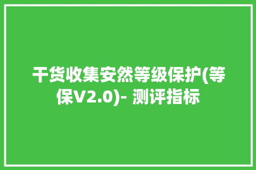 干货收集安然等级保护(等保V2.0)- 测评指标
