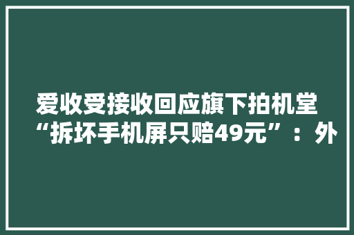 爱收受接收回应旗下拍机堂“拆坏手机屏只赔49元”：外屏曾维修