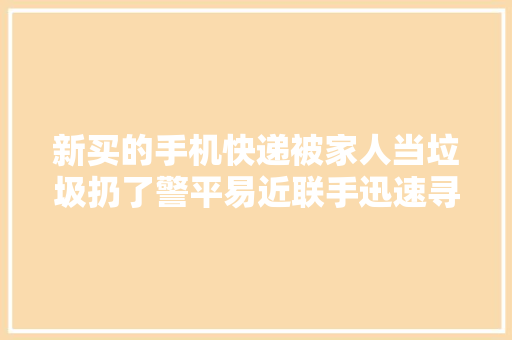 新买的手机快递被家人当垃圾扔了警平易近联手迅速寻回,西席是什么意思。