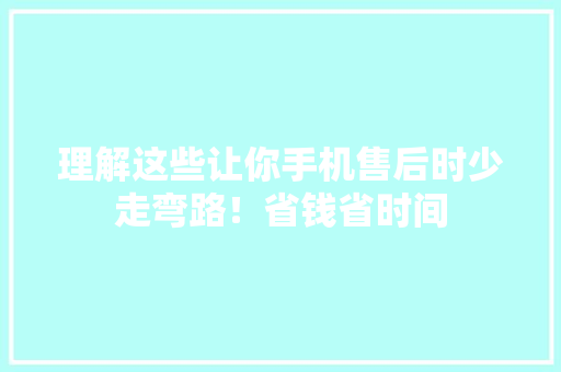 理解这些让你手机售后时少走弯路！省钱省时间