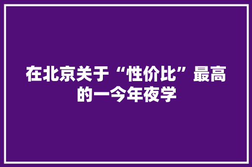 在北京关于“性价比”最高的一今年夜学