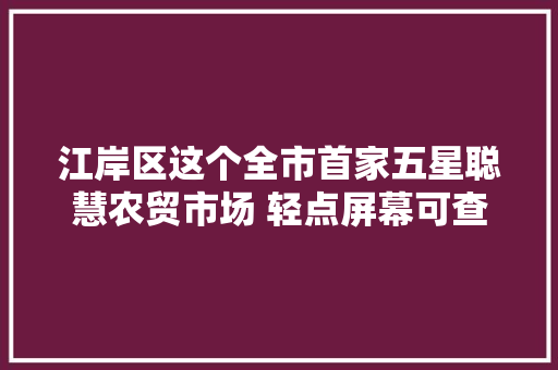 江岸区这个全市首家五星聪慧农贸市场 轻点屏幕可查蔬菜“出身”,电子屏价格一平方多少钱。