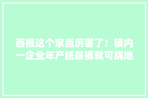 西樵这个家当厉害了！镇内一企业年产纸尿裤就可绕地球15圈