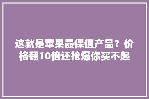 这就是苹果最保值产品？价格翻10倍还抢爆你买不起
