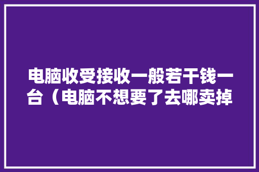 电脑收受接收一般若干钱一台（电脑不想要了去哪卖掉落）