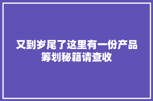 又到岁尾了这里有一份产品筹划秘籍请查收