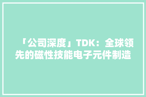 「公司深度」TDK：全球领先的磁性技能电子元件制造商