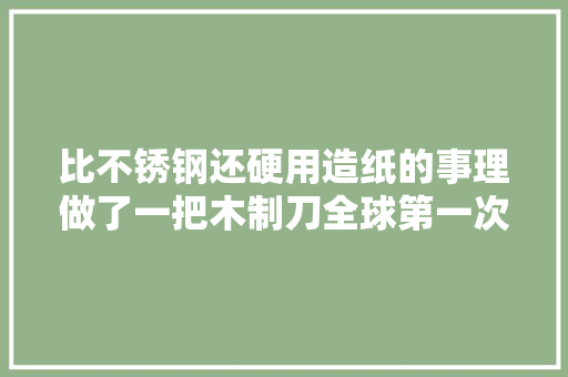 比不锈钢还硬用造纸的事理做了一把木制刀全球第一次,木头托盘。