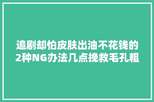 追剧却怕皮肤出油不花钱的2种NG办法几点挽救毛孔粗大年夜,毛孔粗大如何改善。