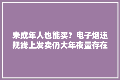 未成年人也能买？电子烟违规线上发卖仍大年夜量存在