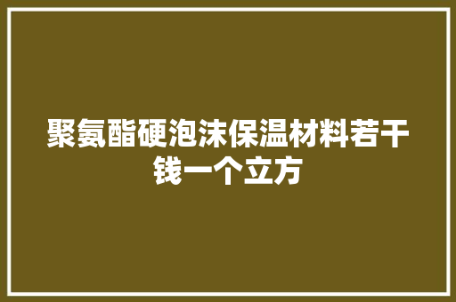 聚氨酯硬泡沫保温材料若干钱一个立方,聚氨酯是什么材料。