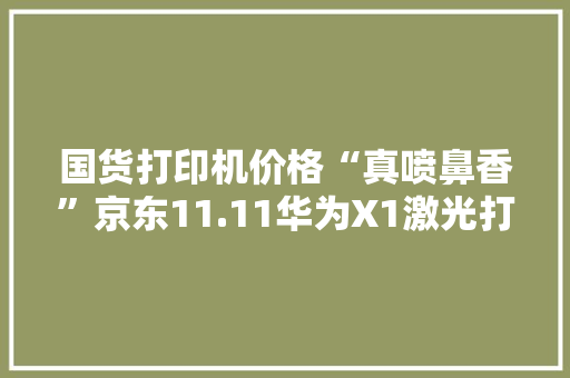 国货打印机价格“真喷鼻香”京东11.11华为X1激光打印机限时直降300元