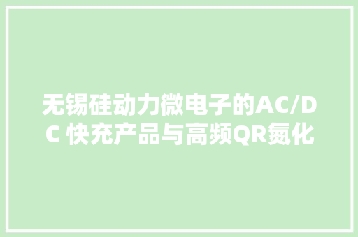 无锡硅动力微电子的AC/DC 快充产品与高频QR氮化镓筹划介绍 无锡硅动力微电子的AC/DC 快充产品与高频QR氮化镓筹划介绍 互联通信
