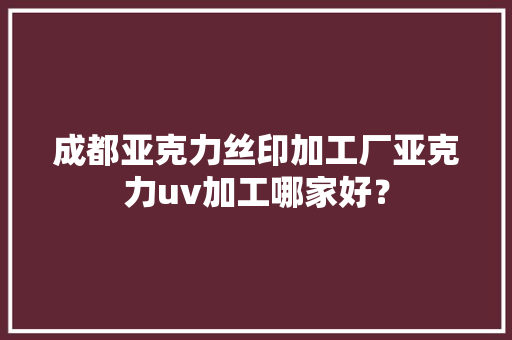 成都亚克力丝印加工厂亚克力uv加工哪家好？,打印机。