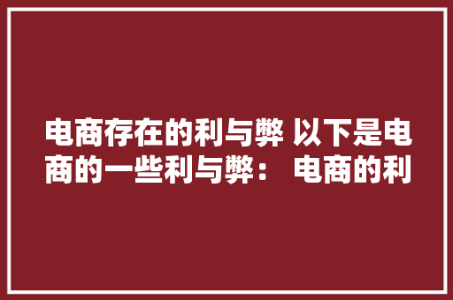 电商存在的利与弊 以下是电商的一些利与弊： 电商的利,电商是做什么的。
