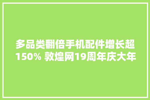 多品类翻倍手机配件增长超150% 敦煌网19周年庆大年夜促实现下半年旺季开门红,匆匆朱自清。