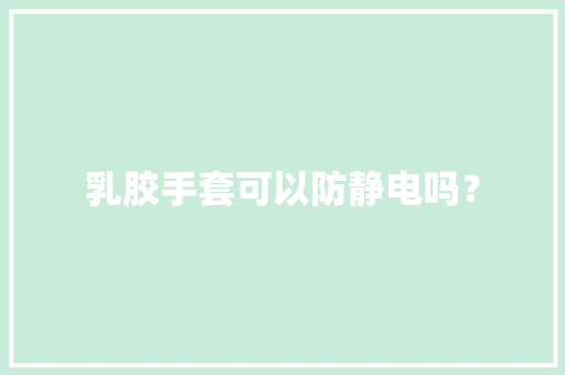 乳胶手套可以防静电吗？