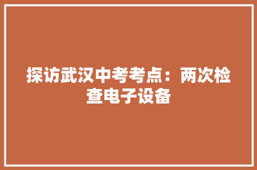 探访武汉中考考点：两次检查电子设备